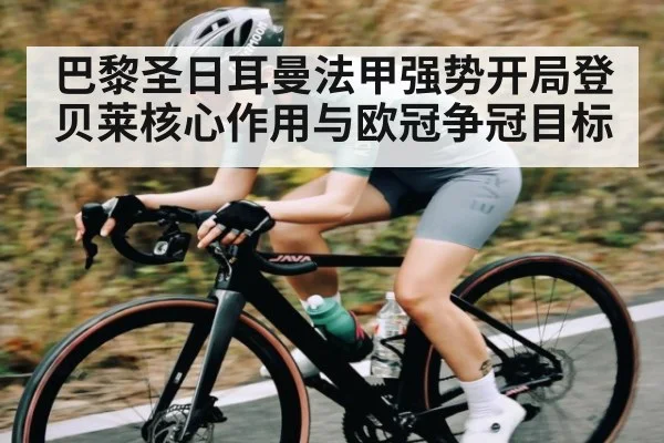 巴黎圣日耳曼法甲强势开局登贝莱核心作用与欧冠争冠目标