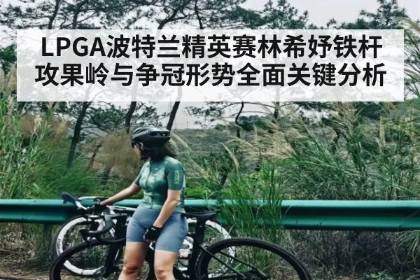 LPGA波特兰精英赛林希妤铁杆攻果岭与争冠形势全面关键分析