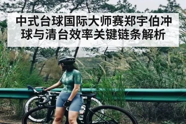 中式台球国际大师赛郑宇伯冲球与清台效率关键链条解析