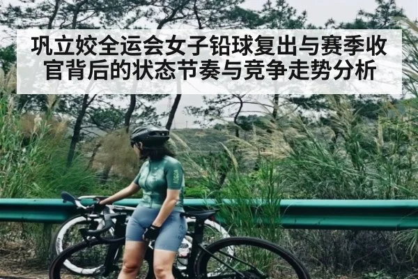 巩立姣全运会女子铅球复出与赛季收官背后的状态节奏与竞争走势分析