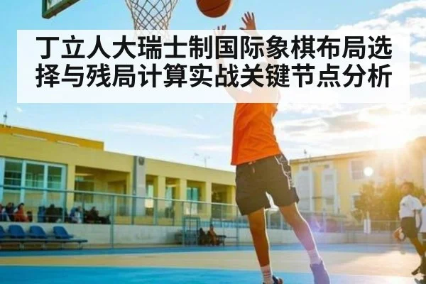 丁立人大瑞士制国际象棋布局选择与残局计算实战关键节点分析